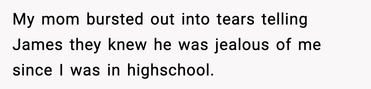 My mom bursted out into tears telling James they knew he was jealous of me since I was in highschool.