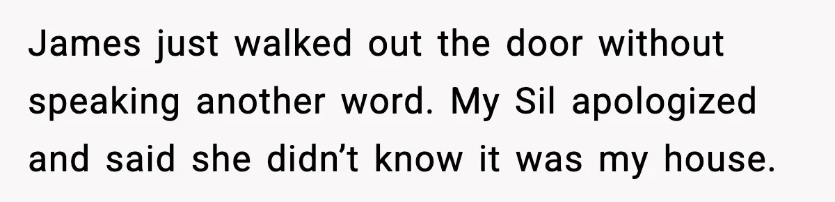 James just walked out the door without speaking another word. My Sil apologized and said she didn’t know it was my house.