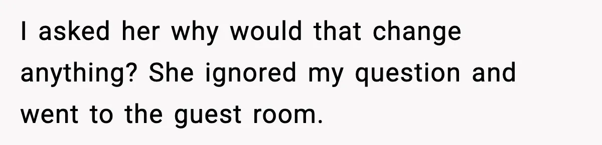 I asked her why would that change anything? She ignored my question and went to the guest room.