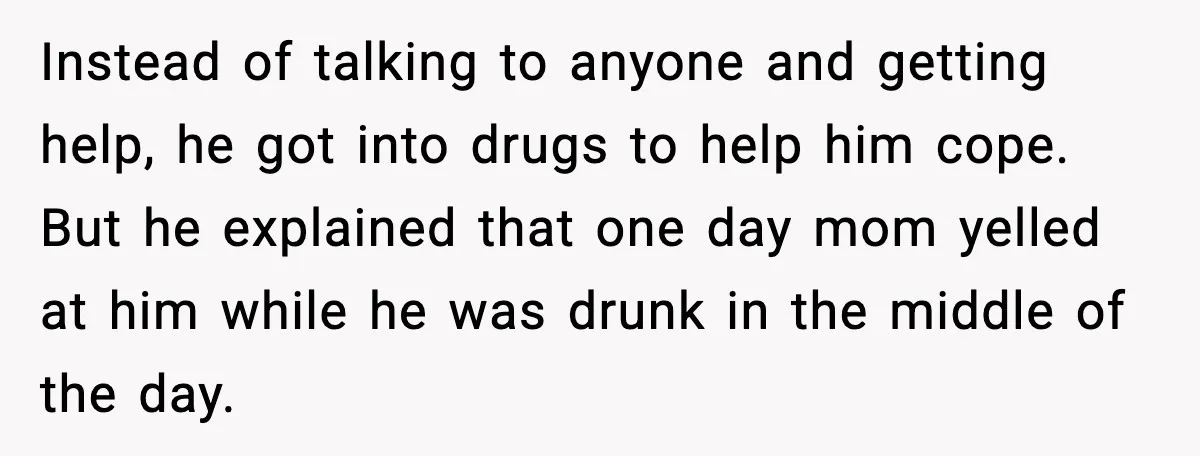 Instead of talking to anyone and getting help, he got into drugs to help him cope. But he explained that one day mom yelled at him while he was drunk...