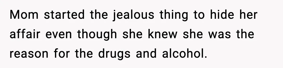 Mom started the jealous thing to hide her affair even though she knew she was the reason for the drugs and alcohol.