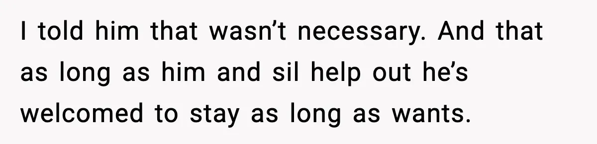 I told him that wasn’t necessary. And that as long as him and sil help out he’s welcomed to stay as long as wants.