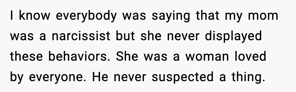 I know everybody was saying that my mom was a narcissist but she never displayed these behaviors. She was a woman loved by everyone. He never suspected a thing.
