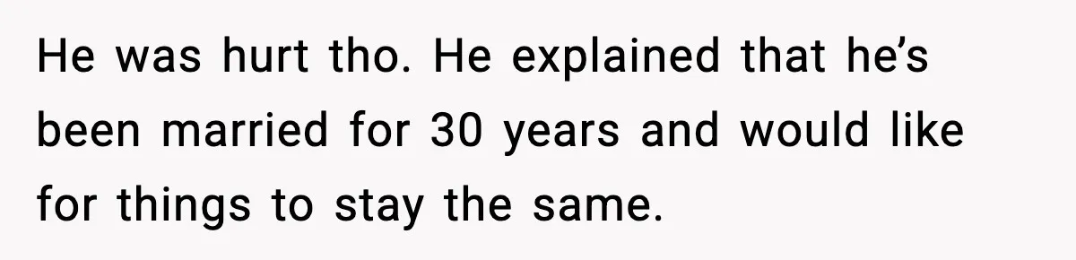 He was hurt tho. He explained that he’s been married for 30 years and would like for things to stay the same.