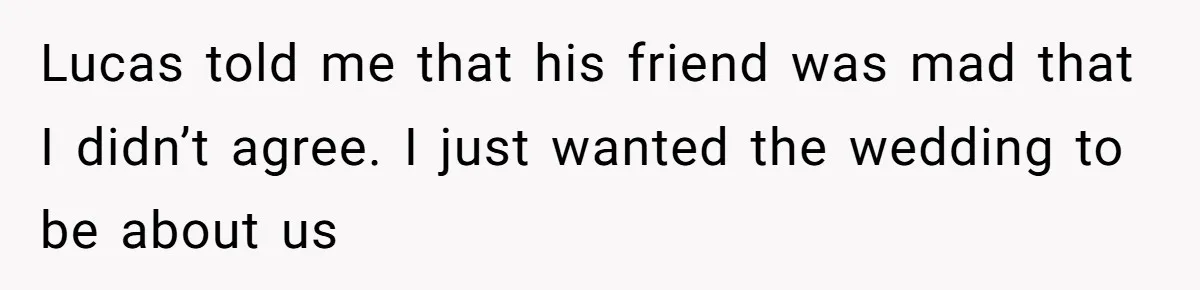 Lucas told me that his friend was mad that I didn’t agree. I just wanted the wedding to be about us