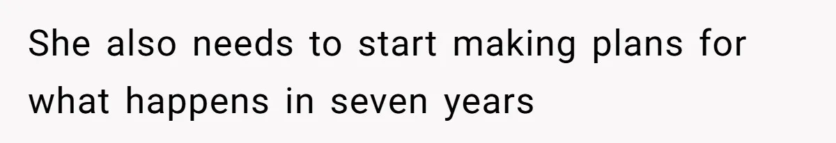 She also needs to start making plans for what happens in seven years