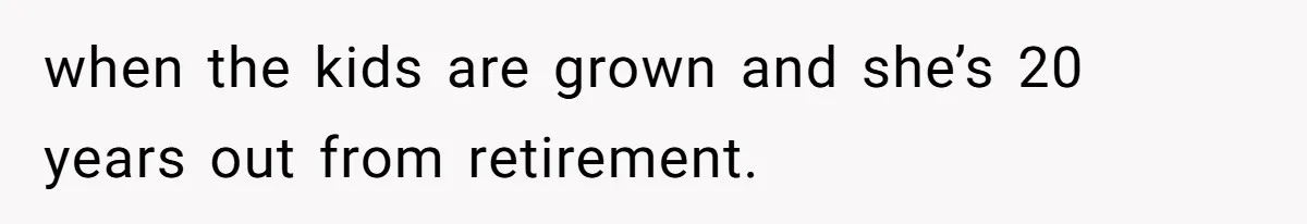 when the kids are grown and she’s 20 years out from retirement.