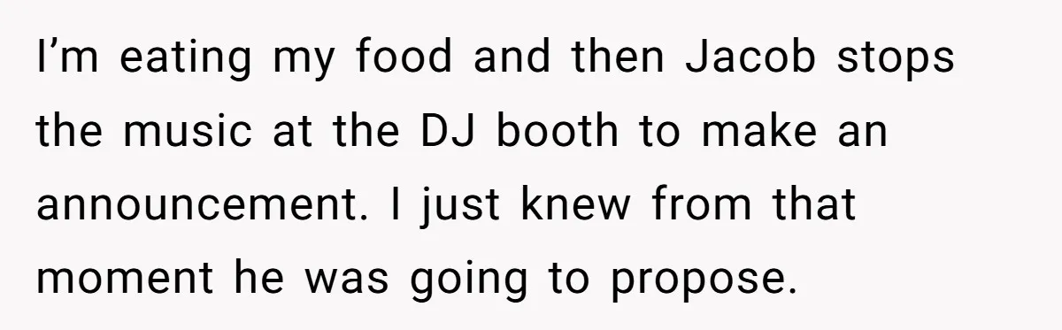 I’m eating my food and then Jacob stops the music at the DJ booth to make an announcement. I just knew from that moment he was going to propose.