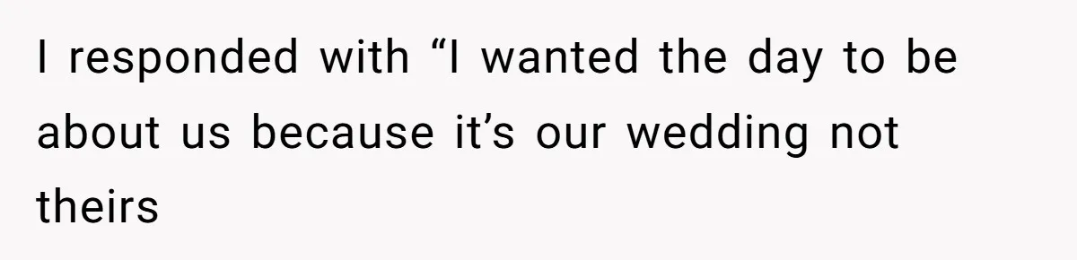 I responded with “I wanted the day to be about us because it’s our wedding not theirs