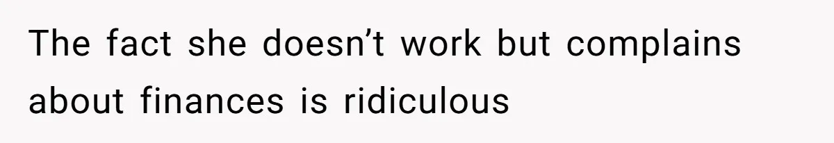 The fact she doesn’t work but complains about finances is ridiculous