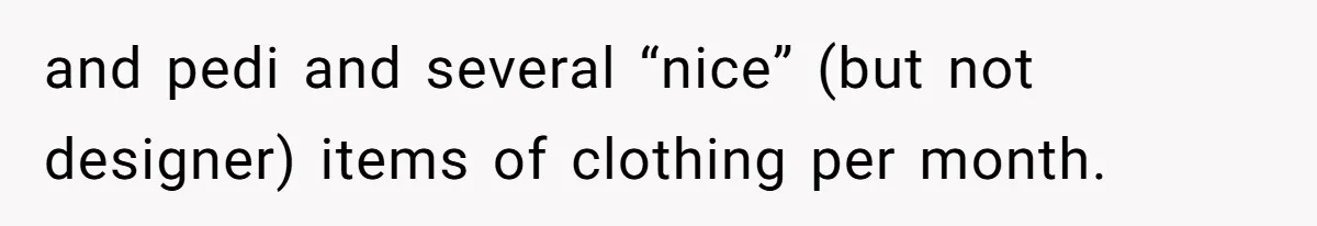 and pedi and several “nice” (but not designer) items of clothing per month.