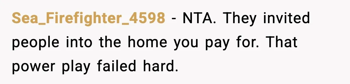 Sea_Firefighter_4598 - NTA. They invited people into the home you pay for. That power play failed hard.