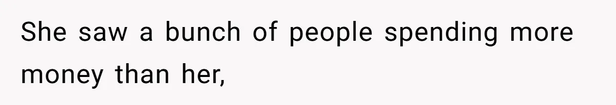 She saw a bunch of people spending more money than her,