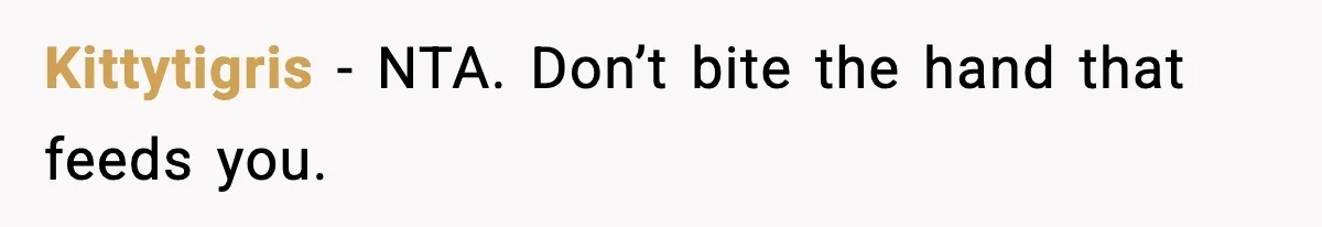Kittytigris - NTA. Don’t bite the hand that feeds you.