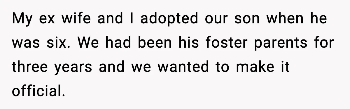 My ex wife and I adopted our son when he was six. We had been his foster parents for three years and we wanted to make it official.