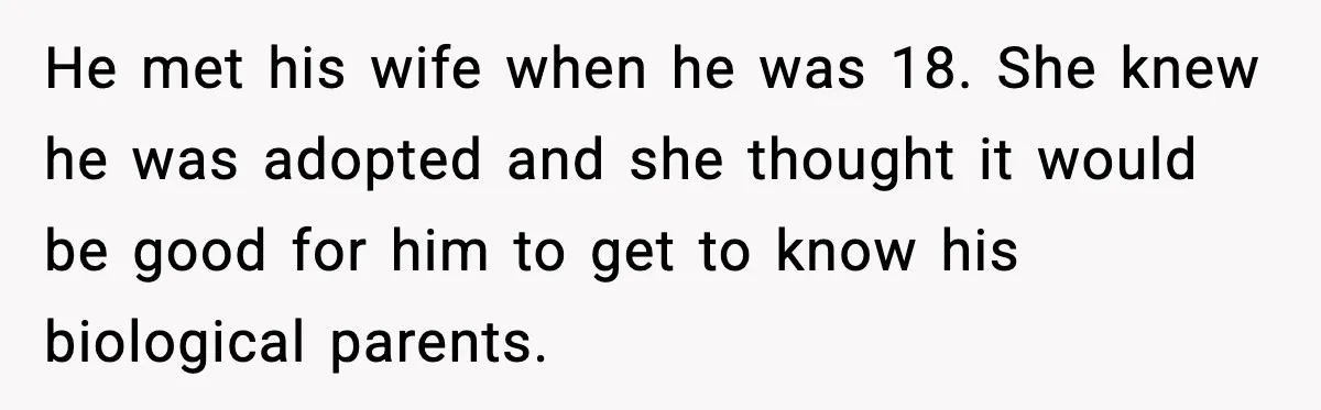 He met his wife when he was 18. She knew he was adopted and she thought it would be good for him to get to know his biological parents.