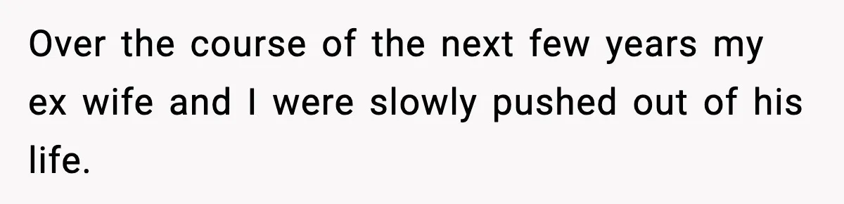 Over the course of the next few years my ex wife and I were slowly pushed out of his life.