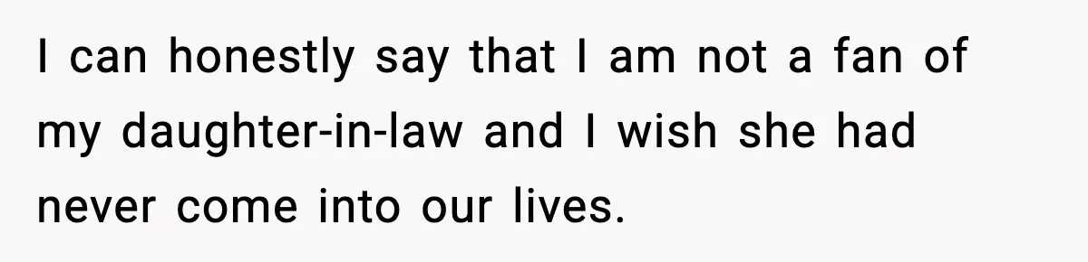 I can honestly say that I am not a fan of my daughter-in-law and I wish she had never come into our lives.