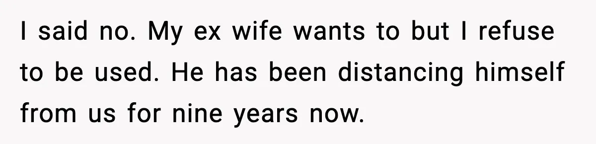 I said no. My ex wife wants to but I refuse to be used. He has been distancing himself from us for nine years now.