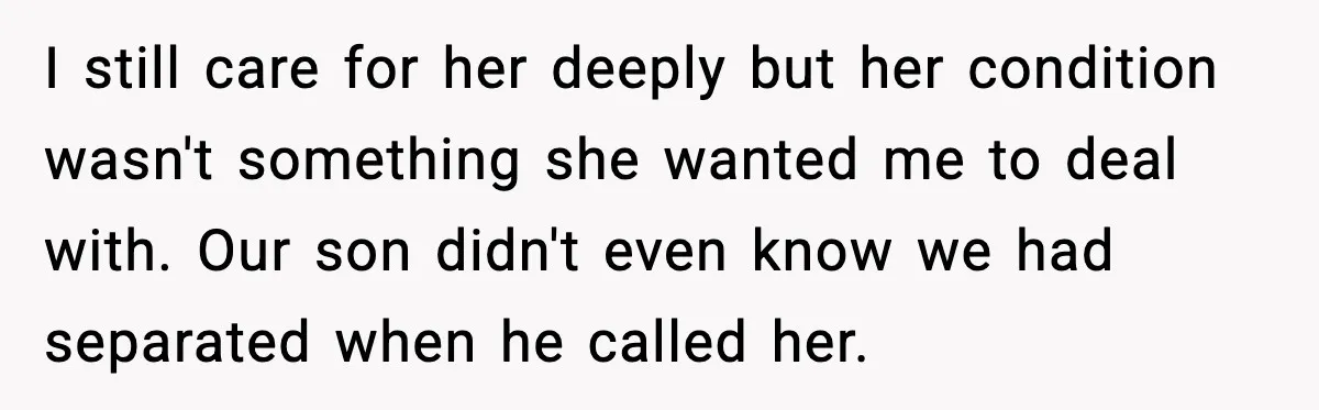 I still care for her deeply but her condition wasn't something she wanted me to deal with. Our son didn't even know we had separated when he called her.