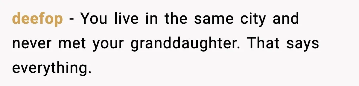 deefop - You live in the same city and never met your granddaughter. That says everything.