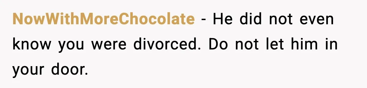 NowWithMoreChocolate - He did not even know you were divorced. Do not let him in your door.