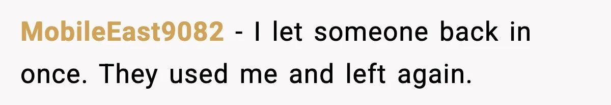 MobileEast9082 - I let someone back in once. They used me and left again.