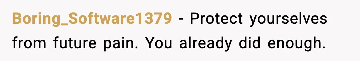 Boring_Software1379 - Protect yourselves from future pain. You already did enough.
