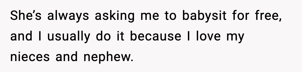 She’s always asking me to babysit for free, and I usually do it because I love my nieces and nephew.