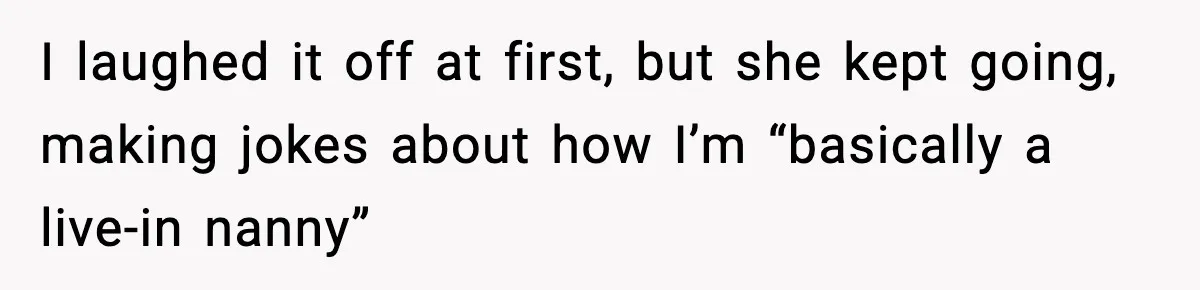 I laughed it off at first, but she kept going, making jokes about how I’m “basically a live-in nanny”