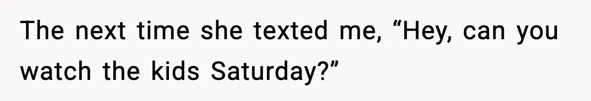 The next time she texted me, “Hey, can you watch the kids Saturday?”