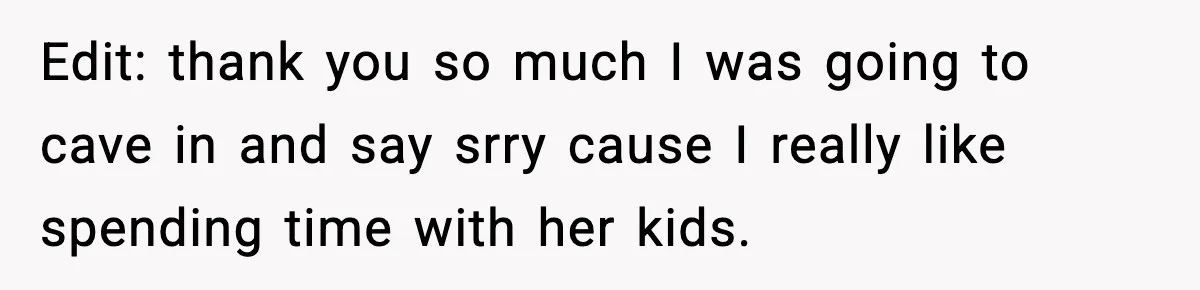 Edit: thank you so much I was going to cave in and say srry cause I really like spending time with her kids.