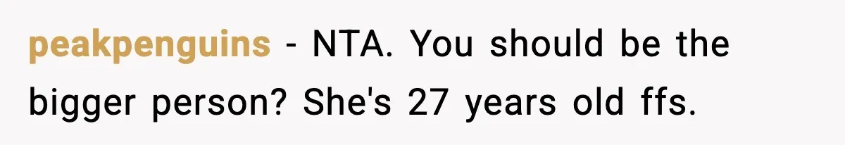 peakpenguins − NTA. You should be the bigger person? She's 27 years old ffs.