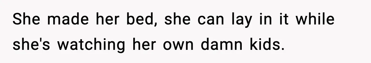 She made her bed, she can lay in it while she's watching her own damn kids.