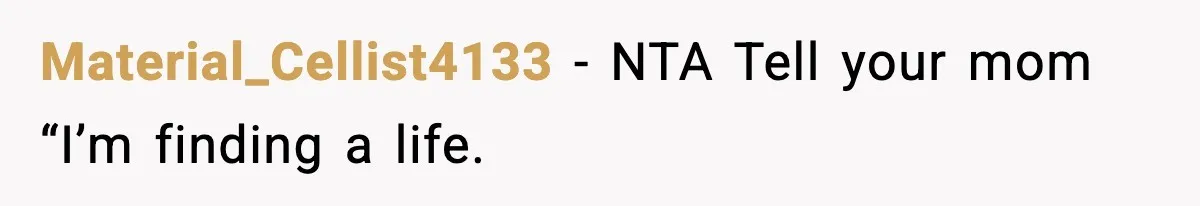 Material_Cellist4133 − NTA Tell your mom “I’m finding a life.