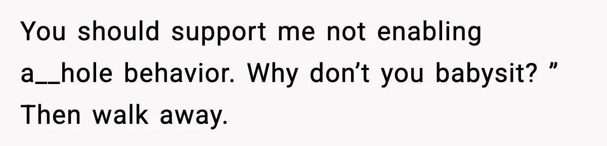 You should support me not enabling a__hole behavior. Why don’t you babysit? ” Then walk away.