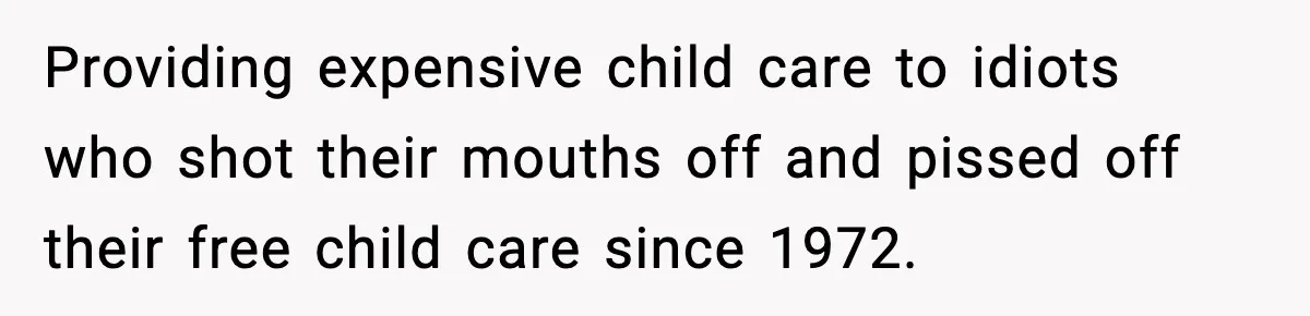 Providing expensive child care to idiots who shot their mouths off and pissed off their free child care since 1972.