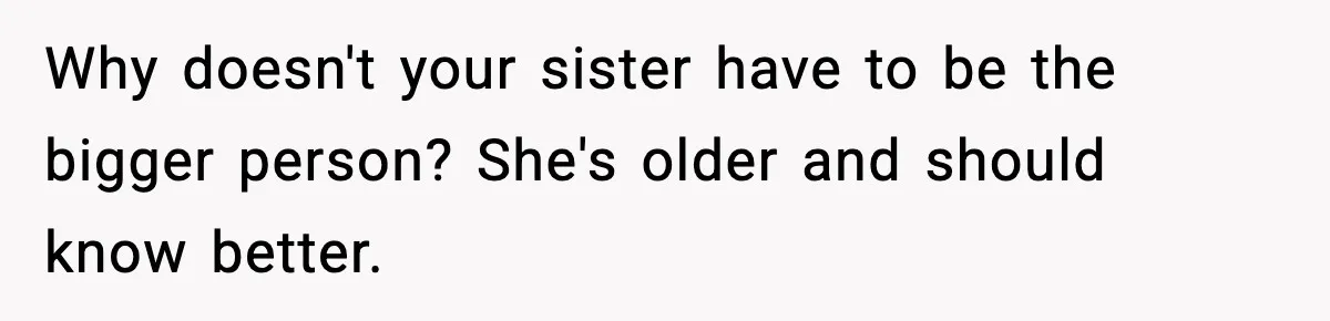 Why doesn't your sister have to be the bigger person? She's older and should know better.