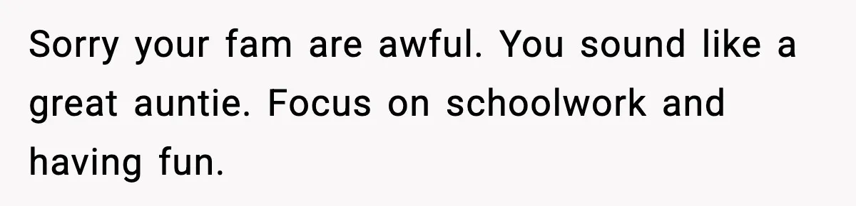 Sorry your fam are awful. You sound like a great auntie. Focus on schoolwork and having fun.