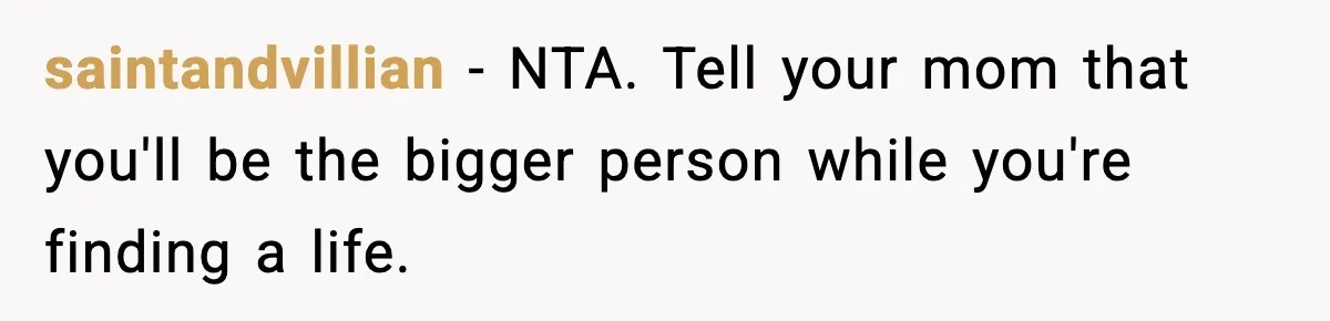 saintandvillian − NTA. Tell your mom that you'll be the bigger person while you're finding a life.