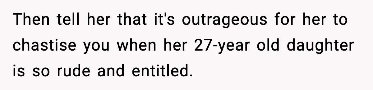Then tell her that it's outrageous for her to chastise you when her 27-year old daughter is so rude and entitled.