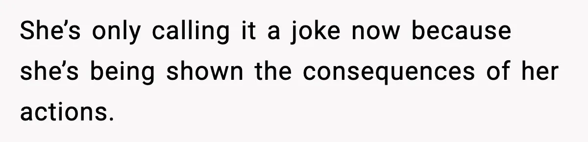 She’s only calling it a joke now because she’s being shown the consequences of her actions.
