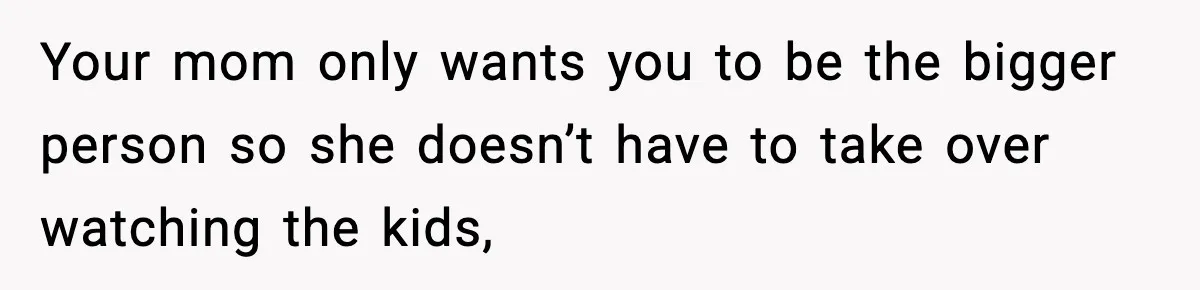 Your mom only wants you to be the bigger person so she doesn’t have to take over watching the kids,