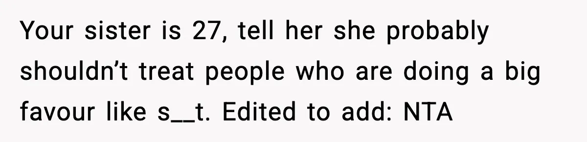 Your sister is 27, tell her she probably shouldn’t treat people who are doing a big favour like s__t. Edited to add: NTA