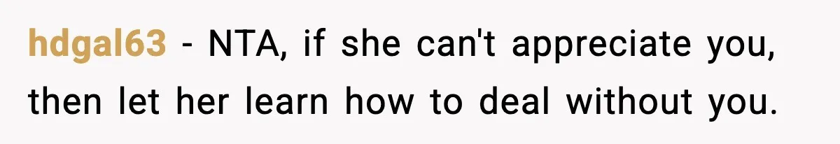 hdgal63 − NTA, if she can't appreciate you, then let her learn how to deal without you.