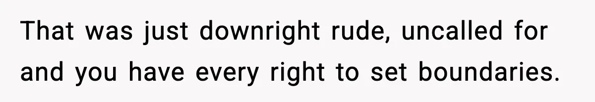 That was just downright rude, uncalled for and you have every right to set boundaries.