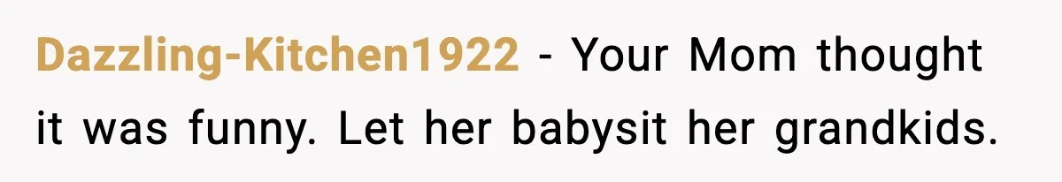 Dazzling-Kitchen1922 − Your Mom thought it was funny. Let her babysit her grandkids.