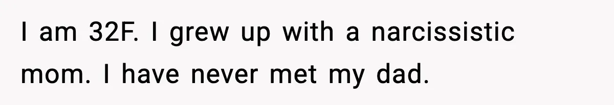 I am 32F. I grew up with a narcissistic mom. I have never met my dad.