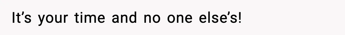 It’s your time and no one else’s!