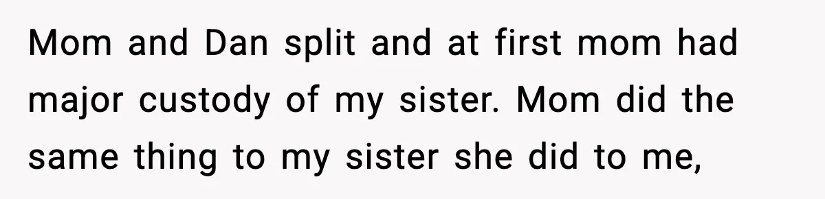 Mom and Dan split and at first mom had major custody of my sister. Mom did the same thing to my sister she did to me,